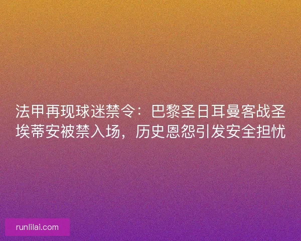 法甲再现球迷禁令：巴黎圣日耳曼客战圣埃蒂安被禁入场，历史恩怨引发安全担忧
