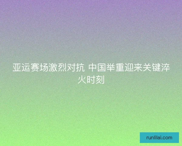 亚运赛场激烈对抗 中国举重迎来关键淬火时刻